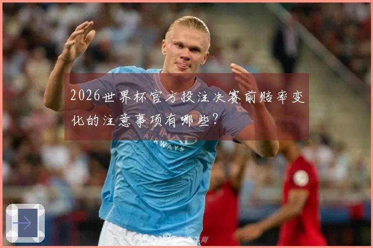 2026世界杯官方投注决赛前赔率变化的注意事项有哪些？