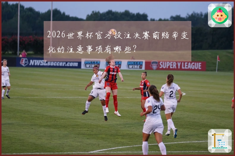 2026世界杯官方投注决赛前赔率变化的注意事项有哪些?