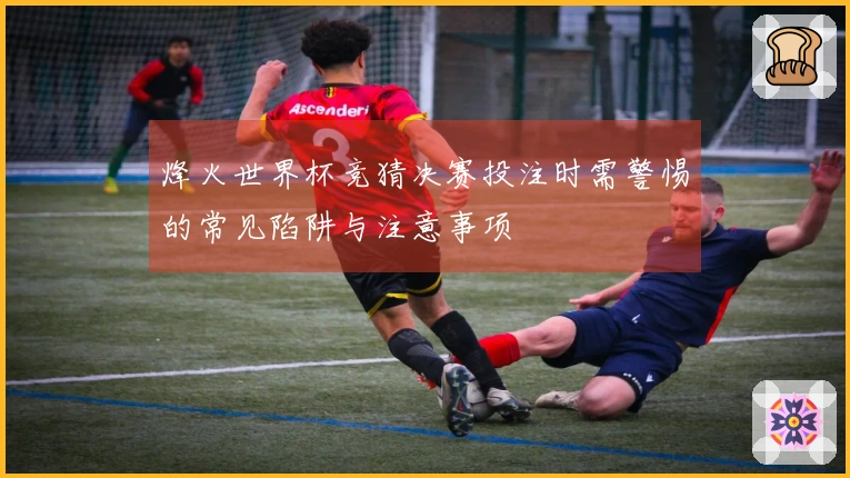 烽火世界杯竞猜决赛投注时需警惕的常见陷阱与注意事项